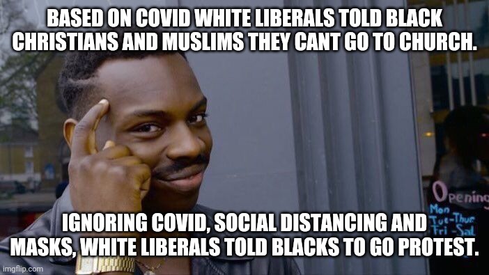 Roll Safe Think About It | BASED ON COVID WHITE LIBERALS TOLD BLACK CHRISTIANS AND MUSLIMS THEY CANT GO TO CHURCH. IGNORING COVID, SOCIAL DISTANCING AND MASKS, WHITE LIBERALS TOLD BLACKS TO GO PROTEST. | image tagged in black lives matter,stupid liberals,democratic party,morons,maga,donald trump approves | made w/ Imgflip meme maker