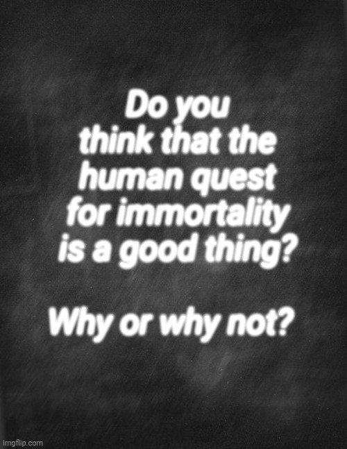 black blank | Do you think that the human quest for immortality is a good thing? Why or why not? | image tagged in black blank | made w/ Imgflip meme maker