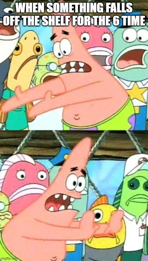 Put It Somewhere Else Patrick | WHEN SOMETHING FALLS OFF THE SHELF FOR THE 6 TIME | image tagged in memes,put it somewhere else patrick | made w/ Imgflip meme maker