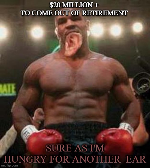 Out of Retirement | $20 MILLION + 
TO COME OUT OF RETIREMENT; SURE AS I'M HUNGRY FOR ANOTHER  EAR | image tagged in mike tyson | made w/ Imgflip meme maker