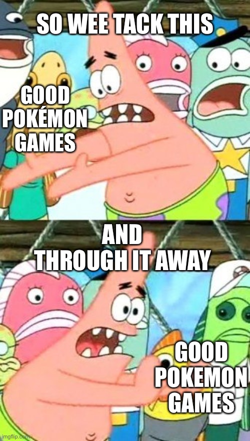 Put It Somewhere Else Patrick | SO WEE TACK THIS; GOOD POKÉMON GAMES; AND THROUGH IT AWAY; GOOD POKEMON GAMES | image tagged in memes,put it somewhere else patrick | made w/ Imgflip meme maker