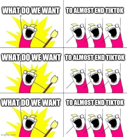What Do We Want 3 Meme | WHAT DO WE WANT TO ALMOST END TIKTOK WHAT DO WE WANT TO ALMOST END TIKTOK WHAT DO WE WANT TO ALMOST END TIKTOK | image tagged in memes,what do we want 3 | made w/ Imgflip meme maker