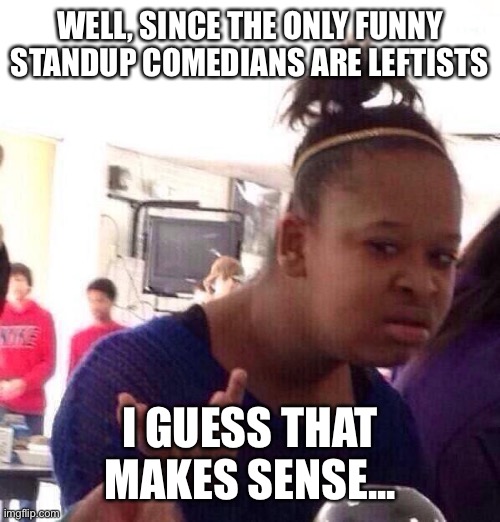 Black Girl Wat Meme | WELL, SINCE THE ONLY FUNNY STANDUP COMEDIANS ARE LEFTISTS I GUESS THAT MAKES SENSE... | image tagged in memes,black girl wat | made w/ Imgflip meme maker