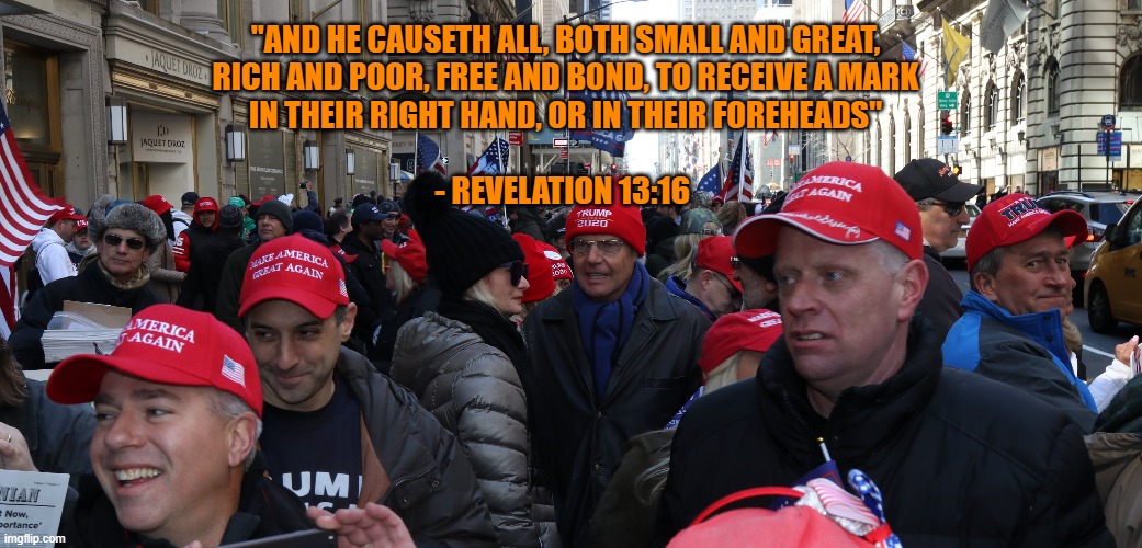 MAGA Antichrist | "AND HE CAUSETH ALL, BOTH SMALL AND GREAT,
RICH AND POOR, FREE AND BOND, TO RECEIVE A MARK
IN THEIR RIGHT HAND, OR IN THEIR FOREHEADS"
 
- REVELATION 13:16 | image tagged in maga,trump,gop,cult,religion,republicans | made w/ Imgflip meme maker