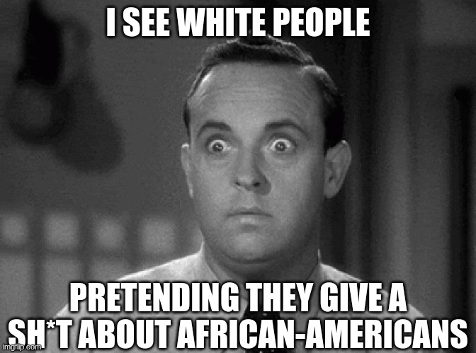 shocked face | I SEE WHITE PEOPLE PRETENDING THEY GIVE A SH*T ABOUT AFRICAN-AMERICANS | image tagged in shocked face | made w/ Imgflip meme maker