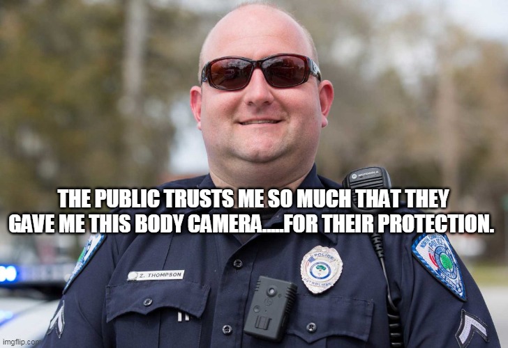 body cameras. protection for the people we are sworn....to protect. | THE PUBLIC TRUSTS ME SO MUCH THAT THEY GAVE ME THIS BODY CAMERA.....FOR THEIR PROTECTION. | image tagged in body cams protection for the people we are sworn to protect | made w/ Imgflip meme maker