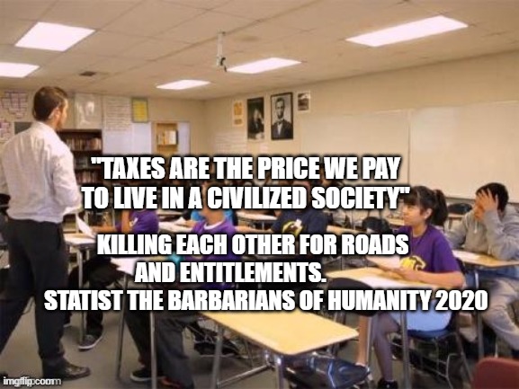 class room | "TAXES ARE THE PRICE WE PAY TO LIVE IN A CIVILIZED SOCIETY"; KILLING EACH OTHER FOR ROADS AND ENTITLEMENTS.          
       STATIST THE BARBARIANS OF HUMANITY 2020 | image tagged in class room | made w/ Imgflip meme maker