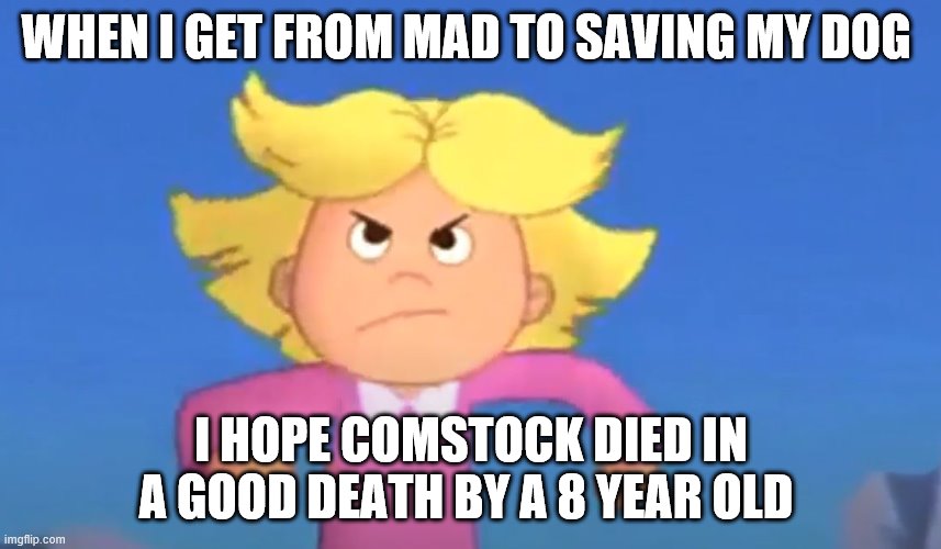 mad emily elizbeth | WHEN I GET FROM MAD TO SAVING MY DOG; I HOPE COMSTOCK DIED IN A GOOD DEATH BY A 8 YEAR OLD | image tagged in cliffordthebigreddog | made w/ Imgflip meme maker