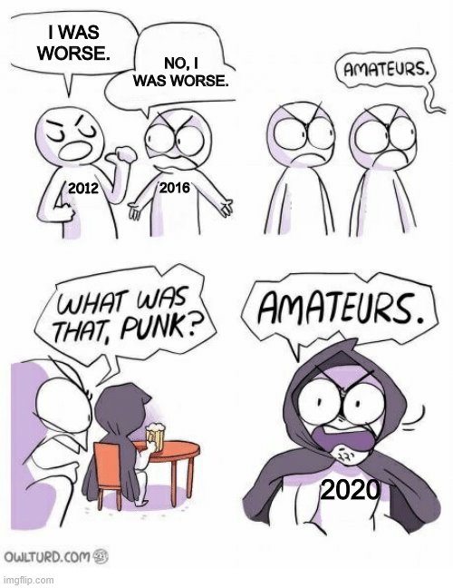 I think I'm seeing a pattern | I WAS WORSE. NO, I WAS WORSE. 2016; 2012; 2020 | image tagged in amateurs,2012,2016,2020,every 4 years we get a bad year | made w/ Imgflip meme maker