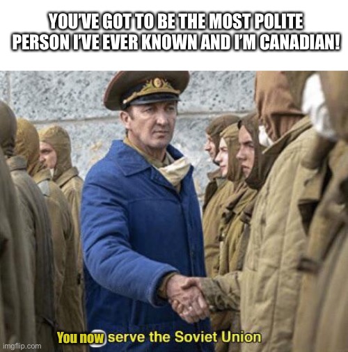 I serve the Soviet Union | YOU’VE GOT TO BE THE MOST POLITE PERSON I’VE EVER KNOWN AND I’M CANADIAN! You now | image tagged in i serve the soviet union | made w/ Imgflip meme maker