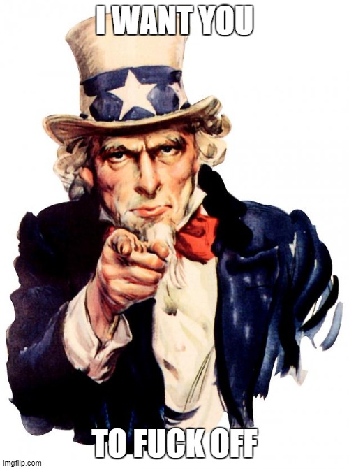 Uncle Sam Meme | I WANT YOU; TO FUCK OFF | image tagged in memes,uncle sam | made w/ Imgflip meme maker