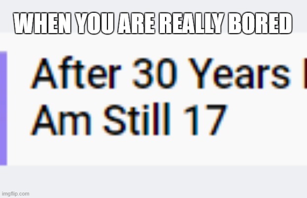 after 30 years i am still 17 | WHEN YOU ARE REALLY BORED | image tagged in funny | made w/ Imgflip meme maker