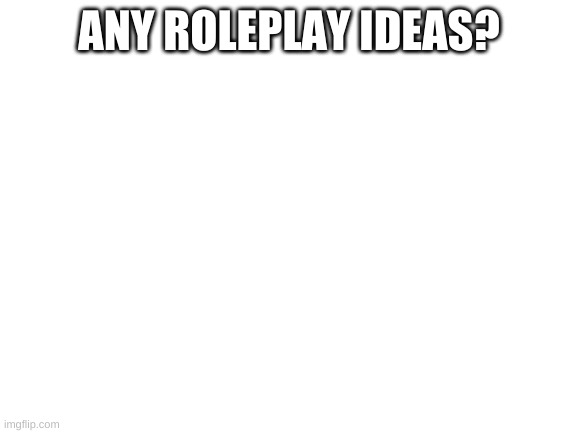 Blank White Template | ANY ROLEPLAY IDEAS? | image tagged in blank white template | made w/ Imgflip meme maker
