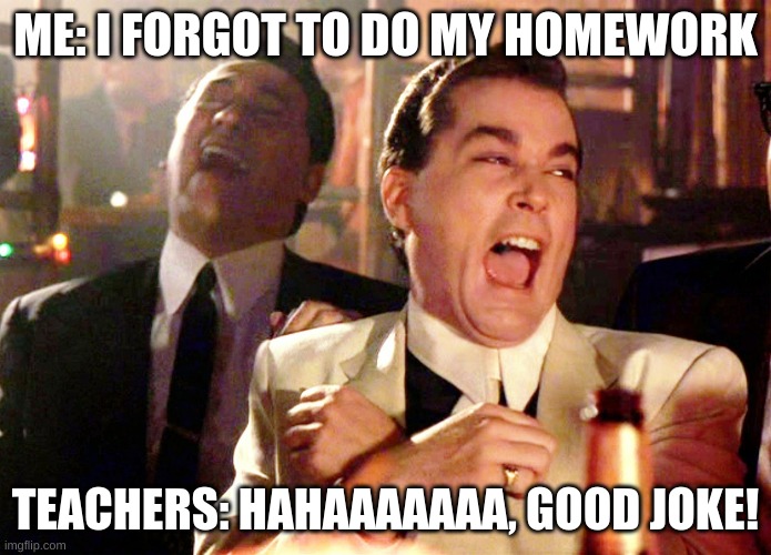 When Teachers Don't Take You Seriously | ME: I FORGOT TO DO MY HOMEWORK; TEACHERS: HAHAAAAAAA, GOOD JOKE! | image tagged in memes,good fellas hilarious | made w/ Imgflip meme maker