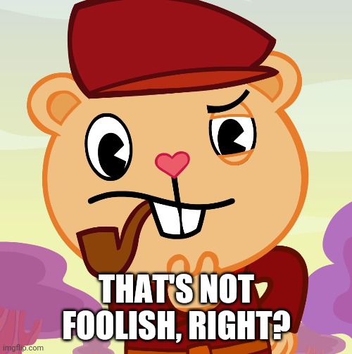 Pop (HTF) | THAT'S NOT FOOLISH, RIGHT? | image tagged in pop htf | made w/ Imgflip meme maker