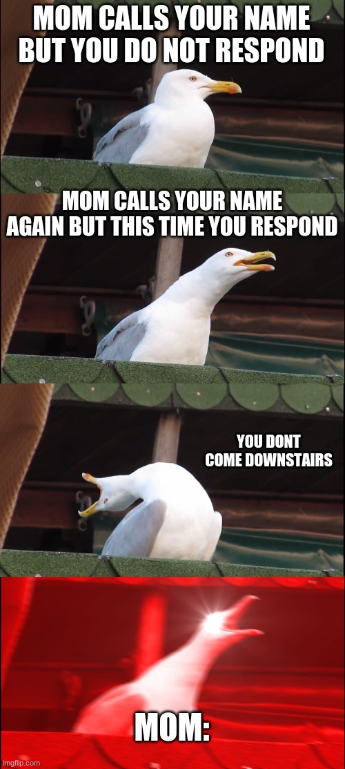 Inhaling Seagull | MOM CALLS YOUR NAME BUT YOU DO NOT RESPOND; MOM CALLS YOUR NAME AGAIN BUT THIS TIME YOU RESPOND; YOU DONT COME DOWNSTAIRS; MOM: | image tagged in memes,inhaling seagull | made w/ Imgflip meme maker