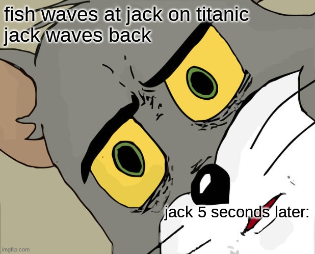 Unsettled Tom |  fish waves at jack on titanic 
jack waves back; jack 5 seconds later: | image tagged in memes,unsettled tom | made w/ Imgflip meme maker