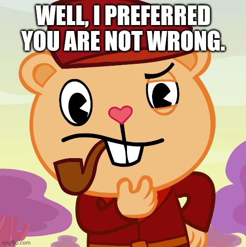 Pop (HTF) | WELL, I PREFERRED YOU ARE NOT WRONG. | image tagged in pop htf | made w/ Imgflip meme maker