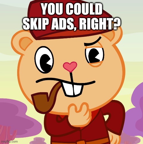 Pop (HTF) | YOU COULD SKIP ADS, RIGHT? | image tagged in pop htf | made w/ Imgflip meme maker