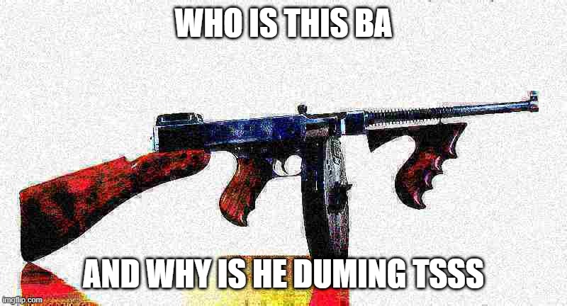 ba dum tsss | WHO IS THIS BA; AND WHY IS HE DUMING TSSS | image tagged in shitpost | made w/ Imgflip meme maker