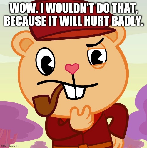 Pop (HTF) | WOW. I WOULDN'T DO THAT, BECAUSE IT WILL HURT BADLY. | image tagged in pop htf | made w/ Imgflip meme maker