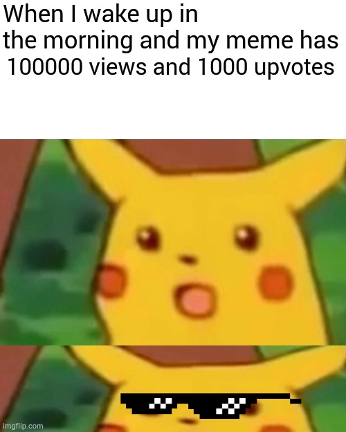 Surprised Pikachu Meme | When I wake up in the morning and my meme has; 100000 views and 1000 upvotes | image tagged in memes,surprised pikachu | made w/ Imgflip meme maker