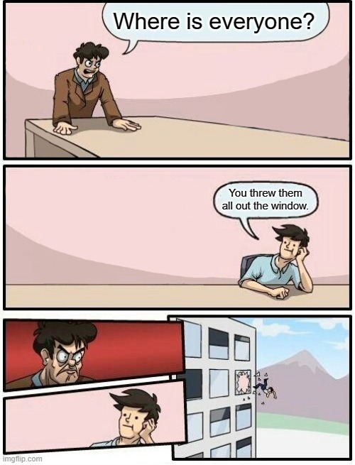 Boardroom Meeting Suggestion Day off | Where is everyone? You threw them all out the window. | image tagged in boardroom meeting suggestion day off | made w/ Imgflip meme maker