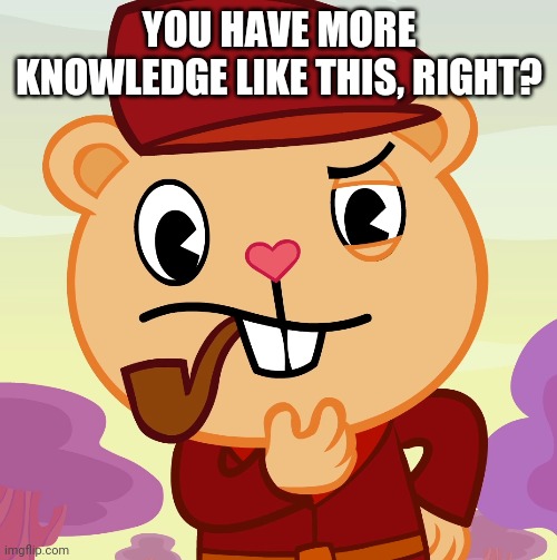 Pop (HTF) | YOU HAVE MORE KNOWLEDGE LIKE THIS, RIGHT? | image tagged in pop htf | made w/ Imgflip meme maker