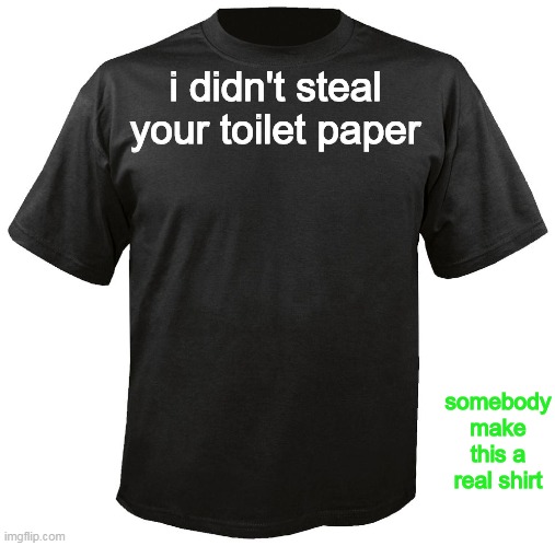 somebody make this a real shirt | i didn't steal your toilet paper; somebody make this a real shirt | image tagged in blank t-shirt | made w/ Imgflip meme maker
