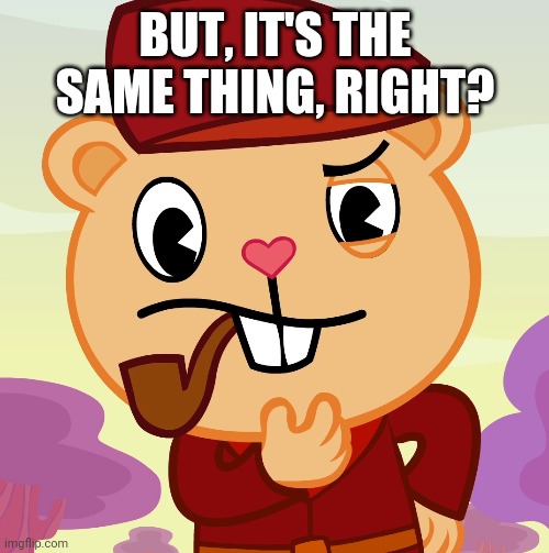 Pop (HTF) | BUT, IT'S THE SAME THING, RIGHT? | image tagged in pop htf | made w/ Imgflip meme maker