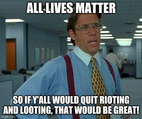 ALL LIVES MATTER | ALL LIVES MATTER; SO IF Y'ALL WOULD QUIT RIOTING AND LOOTING, THAT WOULD BE GREAT! | image tagged in memes,that would be great,george floyd,rioting | made w/ Imgflip meme maker