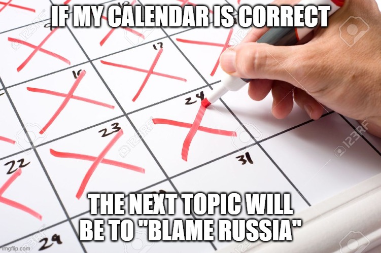 Calendar | IF MY CALENDAR IS CORRECT; THE NEXT TOPIC WILL BE TO "BLAME RUSSIA" | image tagged in calendar | made w/ Imgflip meme maker