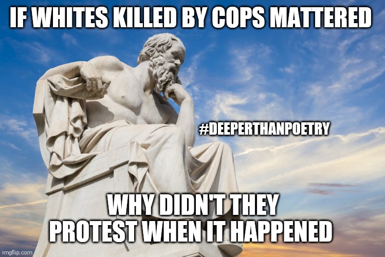 #AllLivesMatter #protest #whiteDeaths | IF WHITES KILLED BY COPS MATTERED; #DEEPERTHANPOETRY; WHY DIDN'T THEY PROTEST WHEN IT HAPPENED | image tagged in philosophy,white people,all lives matter,black lives matter,protest,riots | made w/ Imgflip meme maker