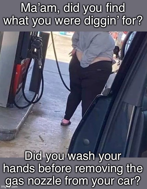 Diggin’ For Nuggets (Not the gold kind.) | Ma’am, did you find what you were diggin’ for? Did you wash your hands before removing the gas nozzle from your car? | image tagged in gross | made w/ Imgflip meme maker
