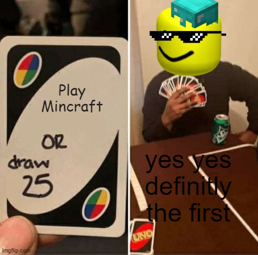 UNO Draw 25 Cards | Play Mincraft; yes yes definitly the first | image tagged in memes,uno draw 25 cards | made w/ Imgflip meme maker