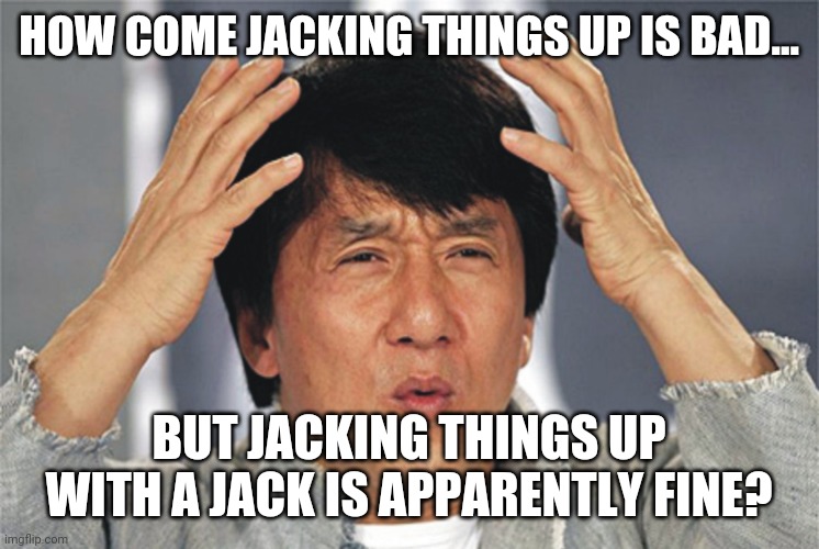 Don't jack things up unless you have a jack | HOW COME JACKING THINGS UP IS BAD... BUT JACKING THINGS UP WITH A JACK IS APPARENTLY FINE? | image tagged in jackie chan confused,jack | made w/ Imgflip meme maker