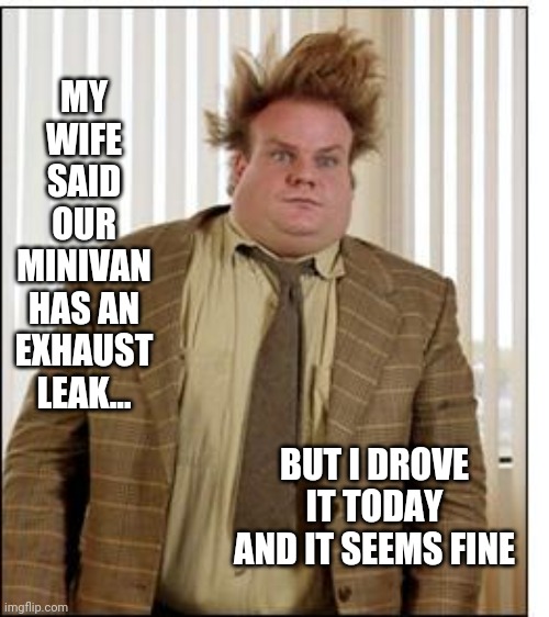 Exhaust leaks you say? | MY WIFE SAID OUR MINIVAN HAS AN EXHAUST LEAK... BUT I DROVE IT TODAY AND IT SEEMS FINE | image tagged in chris farley hair,exhausted | made w/ Imgflip meme maker