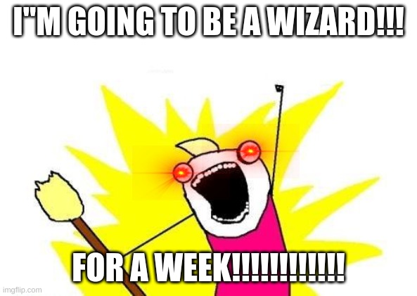 X All The Y | I"M GOING TO BE A WIZARD!!! FOR A WEEK!!!!!!!!!!!! | image tagged in memes,x all the y | made w/ Imgflip meme maker