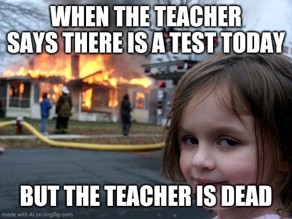 I mean… | WHEN THE TEACHER SAYS THERE IS A TEST TODAY; BUT THE TEACHER IS DEAD | image tagged in memes,disaster girl | made w/ Imgflip meme maker