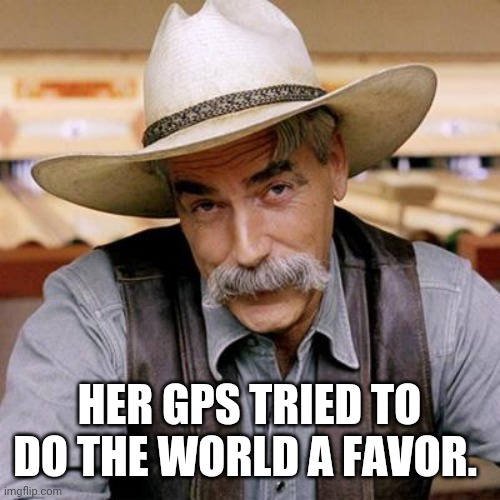 SARCASM COWBOY | HER GPS TRIED TO DO THE WORLD A FAVOR. | image tagged in sarcasm cowboy | made w/ Imgflip meme maker