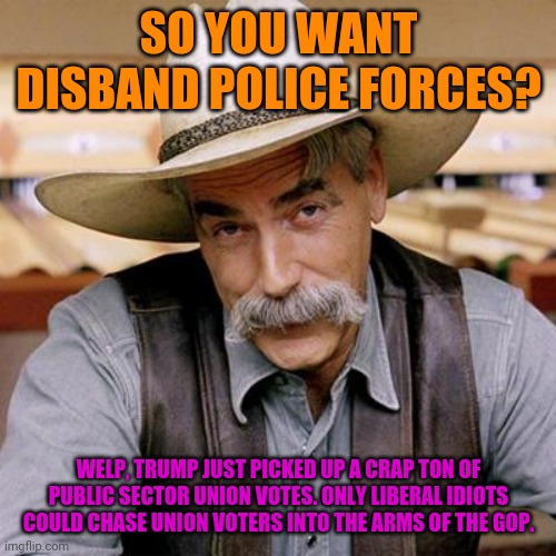 SARCASM COWBOY | SO YOU WANT DISBAND POLICE FORCES? WELP, TRUMP JUST PICKED UP A CRAP TON OF PUBLIC SECTOR UNION VOTES. ONLY LIBERAL IDIOTS COULD CHASE UNION | image tagged in sarcasm cowboy | made w/ Imgflip meme maker