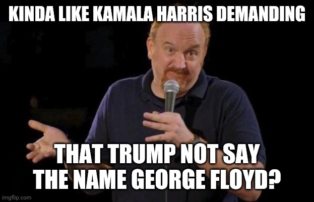 Louis ck but maybe | KINDA LIKE KAMALA HARRIS DEMANDING THAT TRUMP NOT SAY THE NAME GEORGE FLOYD? | image tagged in louis ck but maybe | made w/ Imgflip meme maker