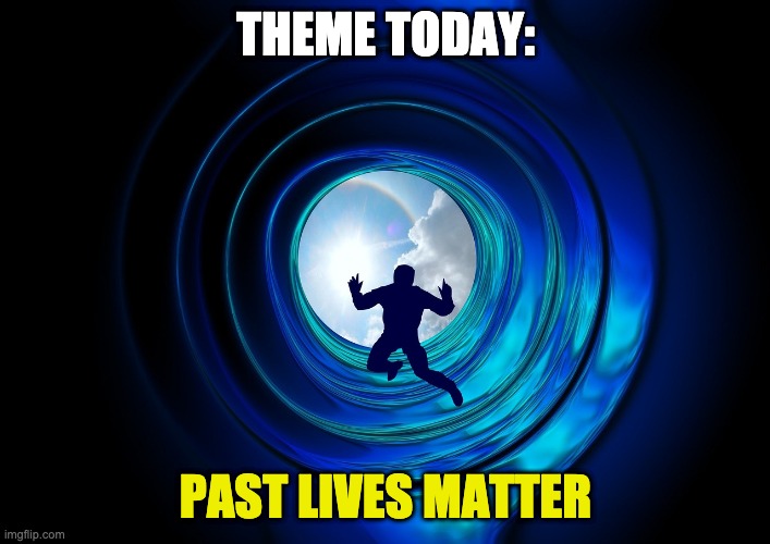 Past Lives | THEME TODAY:; PAST LIVES MATTER | image tagged in black lives matter,past life,matter | made w/ Imgflip meme maker