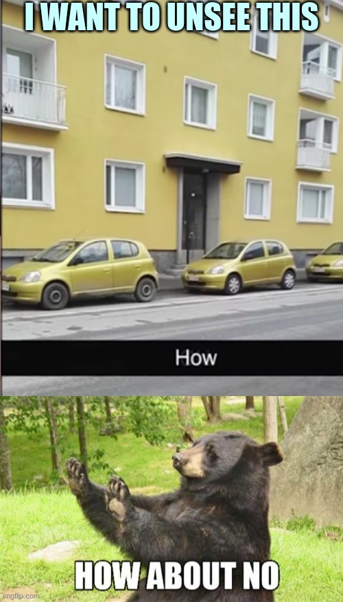How does this even happpen | I WANT TO UNSEE THIS | image tagged in memes,how about no bear | made w/ Imgflip meme maker