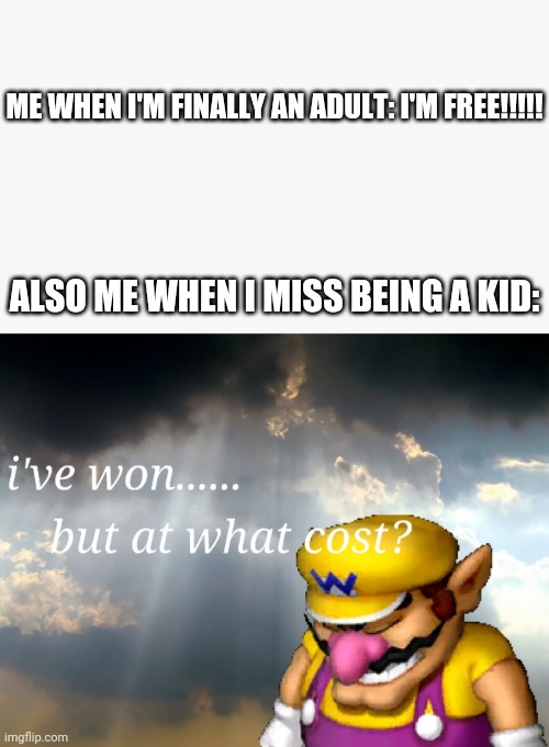This Would Be Probably Be Me In 2 Years | ME WHEN I'M FINALLY AN ADULT: I'M FREE!!!!! ALSO ME WHEN I MISS BEING A KID: | image tagged in i've won but at what cost | made w/ Imgflip meme maker