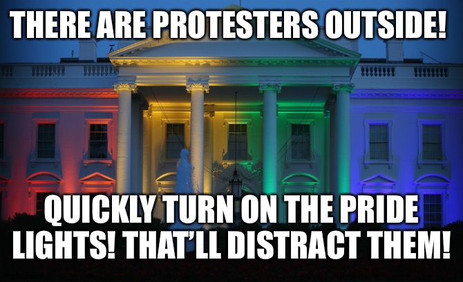 When people compare the lit up White House to the darkened White House | THERE ARE PROTESTERS OUTSIDE! QUICKLY TURN ON THE PRIDE LIGHTS! THAT’LL DISTRACT THEM! | image tagged in rainbow white house | made w/ Imgflip meme maker