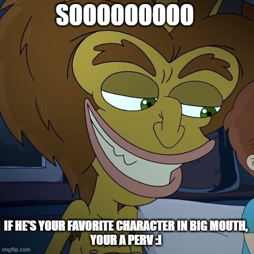 YA PERV | SOOOOOOOOO; IF HE'S YOUR FAVORITE CHARACTER IN BIG MOUTH, 
YOUR A PERV :I | image tagged in big mouth hormone monster | made w/ Imgflip meme maker
