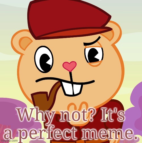 Pop (HTF) | Why not? It's a perfect meme. | image tagged in pop htf | made w/ Imgflip meme maker