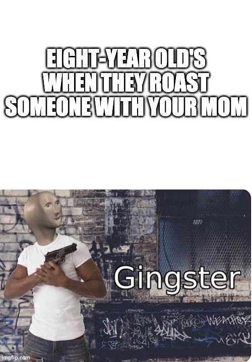 gingster | EIGHT-YEAR OLD'S WHEN THEY ROAST SOMEONE WITH YOUR MOM | image tagged in blank white template,ginster | made w/ Imgflip meme maker