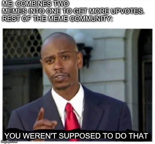 modern problems | ME: COMBINES TWO MEMES INTO ONE TO GET MORE UPVOTES. 
REST OF THE MEME COMMUNITY:; YOU WEREN'T SUPPOSED TO DO THAT | image tagged in modern problems | made w/ Imgflip meme maker